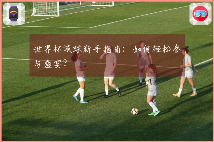 世界杯滚球新手指南：如何轻松参与盛宴？