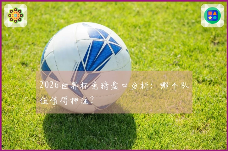2026世界杯竞猜盘口分析：哪个队伍值得押注？