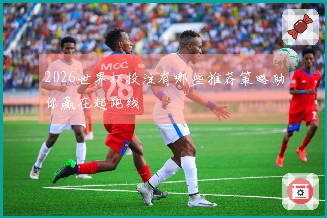 2026世界杯投注有哪些推荐策略助你赢在起跑线