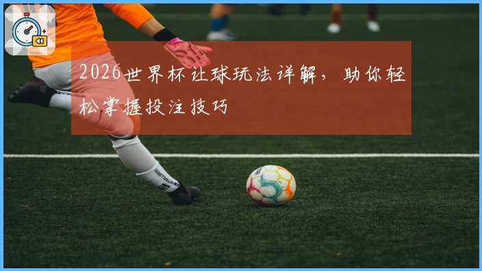2026世界杯让球玩法详解，助你轻松掌握投注技巧