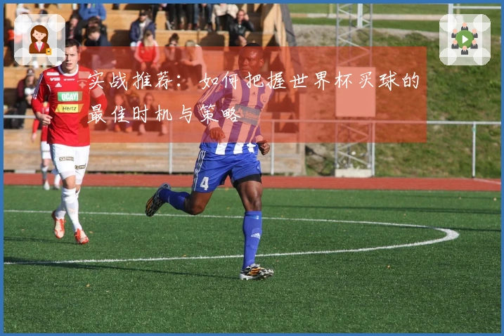实战推荐：如何把握世界杯买球的最佳时机与策略