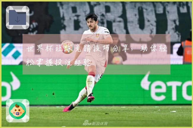 世界杯让球竞猜技巧分享，助你轻松掌握投注经验