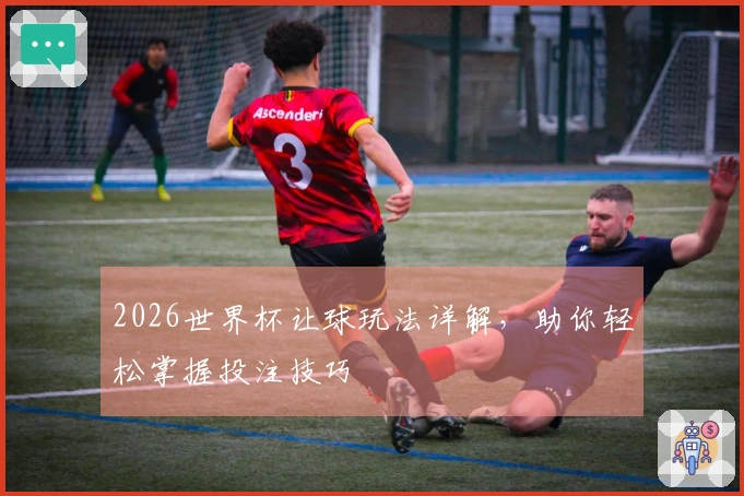 2026世界杯让球玩法详解，助你轻松掌握投注技巧