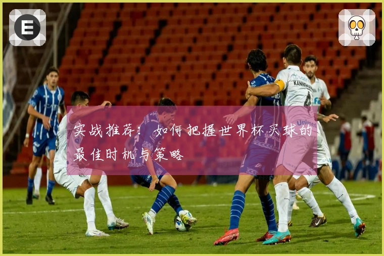 实战推荐：如何把握世界杯买球的最佳时机与策略