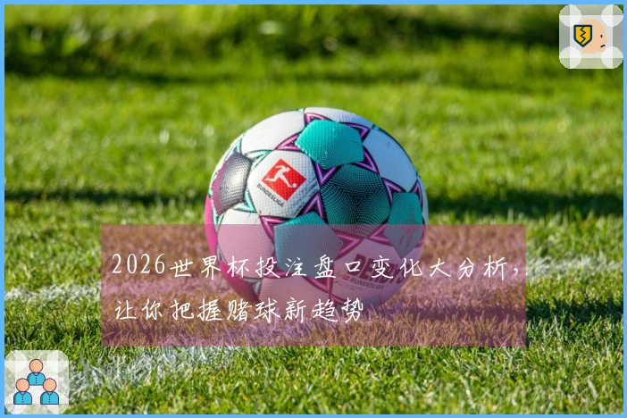 2026世界杯投注盘口变化大分析，让你把握赌球新趋势