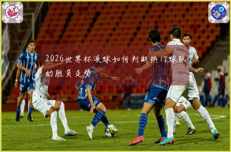 2026世界杯滚球如何判断热门球队的胜负走势