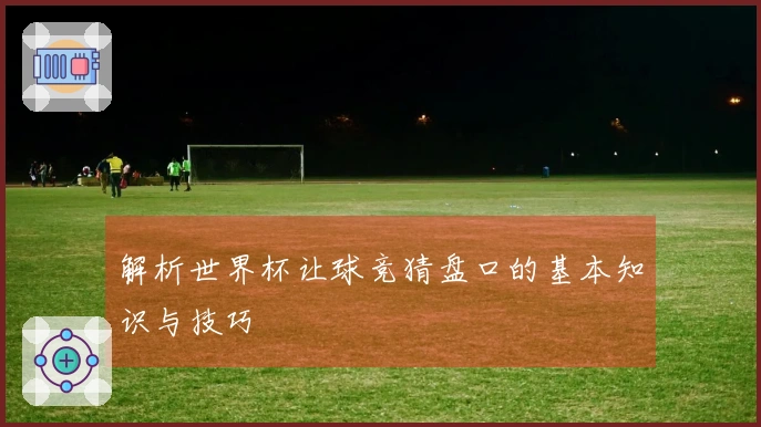 解析世界杯让球竞猜盘口的基本知识与技巧