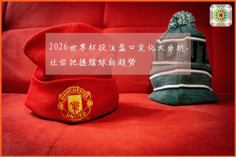 2026世界杯投注盘口变化大分析，让你把握赌球新趋势