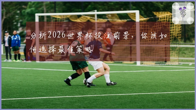 分析2026世界杯投注前景，你该如何选择最佳策略