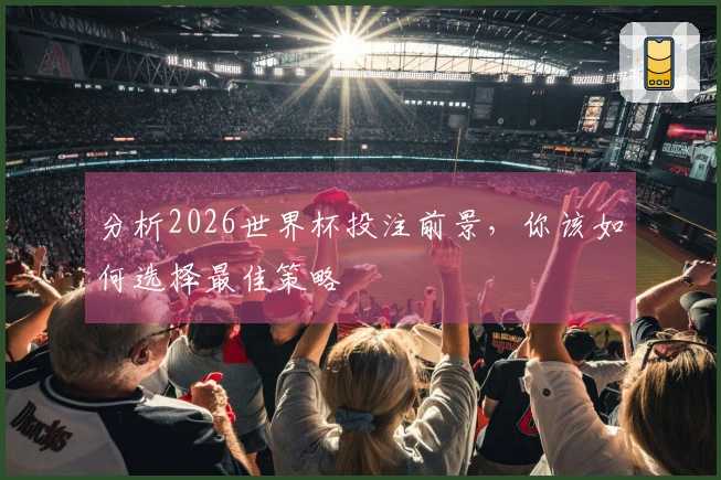 分析2026世界杯投注前景，你该如何选择最佳策略